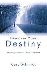 Title: Discover Your Destiny: Making Right Choices in a World Full of Wrong, Author: Cary Schmidt