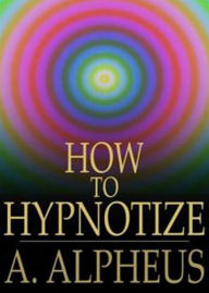 Title: Complete Hypnotism, Mesmerism, Mind-Reading and Spritualism: How to Hypnotize: Being an Exhaustive and Practical System of Method, Application, and Use! An Instructional Classic By A. Alpheus! AAA+++, Author: BDP