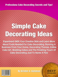 Title: Simple Cake Decorating Ideas: Experiment With Your Creative Side and Learn More About Tools Needed For Cake Decorating, Running A Business From Your Home, Decorating Themes, Edible Cake Art, Wedding Cakes and The Finishing Touch Of ake Decorating, Author: Kristen A. Katzman