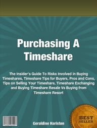 Title: Purchasing A Timeshare: The Insider’s Guide To Risks Involved in Buying Timeshares, Timeshare Tips for Buyers, Pros and Cons, Tips on Selling Your Timeshare, Timeshare Exchanging and Buying Timeshare Resale Vs Buying from Timeshare Resort, Author: Geraldine Hariston