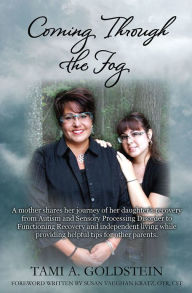 Title: Coming Through the Fog: A mother shares her journey of her daughter’s recovery from Autism and Sensory Processing Disorder to Functioning Recovery and independent living while providing helpful tips for other parents., Author: Tami A. Goldstein