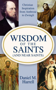 Title: Wisdom of the Saints (and Near Saints): Christian Inspiration from Ambrose to Zwingli, Author: Daniel M. Harrell