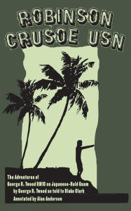 Title: Robinson Crusoe, USN: The Adventures of George R. Tweed RM1C on Jap-Held Guam (Annotated), Author: George Tweed