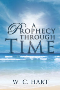 Title: A Prophecy Through Time, Author: W. C. Hart