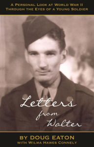 Title: Letters from Walter: A Personal Look at World War II Through the Eyes of a Young Soldier, Author: Doug Eaton