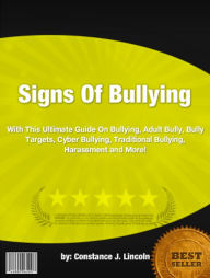 Title: Signs Of Bullying :With This Ultimate Guide On Bullying, Adult Bully, Bully Targets, Cyber Bullying, Traditional Bullying, Harassment and More!, Author: Constance J. Lincoln