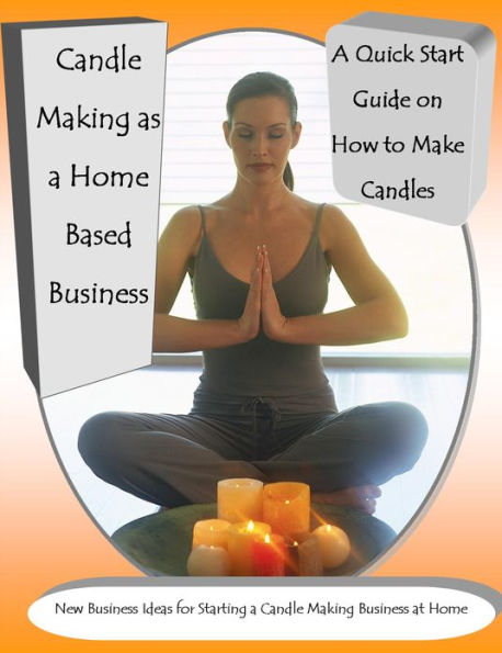 Candle Making as a Home Based Business New Business Ideas for Starting a Candle Making Business at Home A Quick Start Guide on How to Make Candles