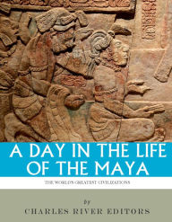 Title: A Day in the Life of the Maya: History, Culture and Daily Life in the Mayan Empire, Author: Charles River Editors
