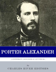 Title: A Confederate Cannoneer at Gettysburg: The Life and Career of Edward Porter Alexander, Author: Charles River Editors