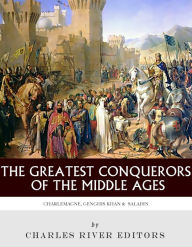 Title: The Greatest Conquerors of the Middle Ages: Charlemagne, Saladin and Genghis Khan, Author: Charles River Editors