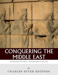 Title: Conquering the Middle East: The Lives and Legacies of Alexander the Great, Saladin and Genghis Khan, Author: Charles River Editors