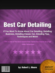 Title: Best Car Detailing :If You Want To Know About Car Detailing, Detailing Business, Detailing Classic Car, Detailing Tips, Techniques and More!, Author: Robert L. Moore