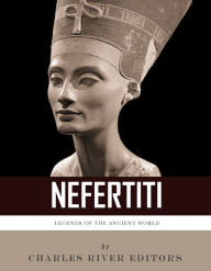 Title: Legends of the Ancient World: The Life and Legacy of Nefertiti, Author: Charles River Editors