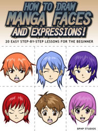 Title: How to Draw Manga Faces and Expressions! 20 Easy Step-by-Step Lessons for the Beginner, Author: BPHP STUDIOS