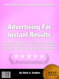 Title: Advertising For Instant Results:The Nations Most Distinguished Book On Google,Internet,Facebook,Free Advertising, Instant Successful Techniques, Business Ideas, Branding and Much More!, Author: Gloria A. Sanders