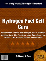 Title: Hydrogen Fuel Cell Cars: Become More Familiar With Hydrogen as Fuel for Motor Vehicles, Boost Kits, Fuel Saver, Using Byproducts, How to Build a Hydrogen Fuel Cell and Its Advantages, Author: Vincent S. Tong