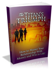 Title: The Titan's Triumph - How To Master Your Relationship With Money And Win In Life!, Author: Irwing