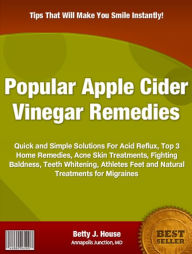 Title: Popular Apple Cider Vinegar Remedies: Quick and Simple Solutions For Acid Reflux, Top 3 Home Remedies, Acne Skin Treatments, Fighting Baldness, Teeth Whitening, Athletes Feet and Natural Treatments for Migraines, Author: Betty J. House