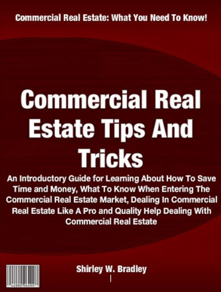 Commercial Real Estate Tips And Tricks: An Introductory Guide for Learning About How To Save Time and Money, What To Know When Entering The Commercial Real Estate Market, Dealing In Commercial Real Estate Like A Pro and Quality Help Dealing W/ Commercial