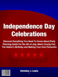 Title: Independence Day Celebrations: Discover Everything You Need To Know About Party Planning Guide For the 4th of July, Marin County Fair, The Nation's Birthday and Making Your Own Fireworks, Author: Christine J. Lewis