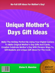 Title: Unique Mother's Days Gift Ideas: Make The Holiday Perfect By Using Your Digital Camera To Make Original Mother's Day Gifts And Cards, Creative Celebrate Mother's Day With Flowers Ways To, Gift Baskets and Unique Gift Ideas For The Cook., Author: Elaine R. Mannino