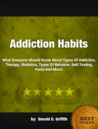 Title: Addiction Habits:What Everyone Should Know About Types Of Addiction, Therapy, Statistics, Types Of Behavior, Self-Testing, Facts And More!, Author: Donald D. Griffith