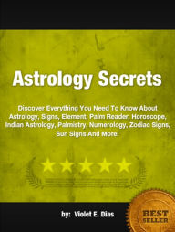 Title: Astrology Secrets: Discover Everything You Need To Know About Astrology, Signs, Element, Palm Reader, Horoscope, Indian Astrology, Palmistry, Numerology, Zodiac Signs, Sun Signs And More!, Author: Violet E. Dias