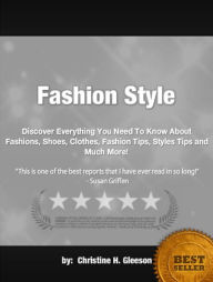 Title: Fashion Style: Discover Everything You Need To Know About Fashions, Shoes, Clothes, Fashion Tips, Styles Tips and Much More!, Author: Christine H. Gleeson