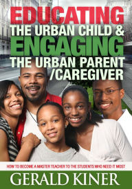 Title: EDUCATING THE URBAN CHILD & ENGAGING THE URBAN PARENT/CAREGIVER, Author: Gerald Kiner