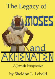 Title: The Legacy of Moses and Akhenaten: A Jewish Perspective, Author: Sheldon Lebold