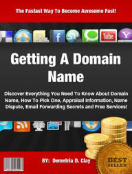 Title: Getting A Domain Name :Discover Everything You Need To Know About Domain Name, How To Pick One, Appraisal Information, Name Dispute, Email Forwarding Secrets and Free Services!, Author: Demetria D. Clay