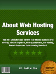 Title: About Web Hosting Services :With This Ultimate Guide On With This Ultimate Guide On Web Hosting, Domain Registrars, Hosting Companies, Site Hosting, Domain Names and Understanding Domain’s!, Author: David M. Dick