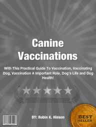 Title: Canine Vaccinations:With This Practical Guide To Vaccination, Vaccinating Dog, Vaccination A Important Role, Dog’s Life and Dog Health!, Author: Robin K. Hinson