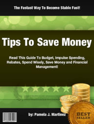 Title: Tips To Save Money:Read This Guide To Budget, Impulse Spending, Rebates, Spend Wisely, Save Money and Financial Management!, Author: Pamela J. Martinez