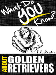 Title: What Do You Know About Golden Retrievers?, Author: T.K. Parker