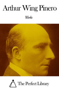 Title: Works of Arthur Wing Pinero, Author: Arthur Wing Pinero