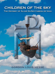 Title: Children of the Sky - The Odyssey of Álvar Nuñez Cabeza de Vaca, Author: Gordon Louis Hesse