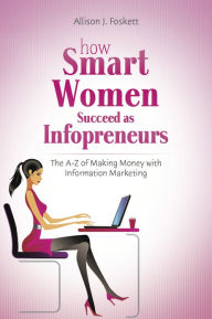 Title: How Smart Women Succeed as Infopreneurs: The A to Z of Making Money With Information Marketing, Author: Allison Foskett