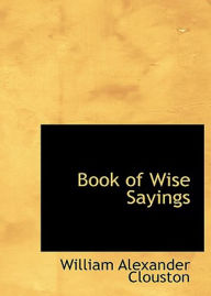 Title: Book of Wise Sayings: Selected Largely from Eastern Sources! A Philosophy, Reference, Non-fiction Classic By W. A. Clouston! AAA+++, Author: BDP