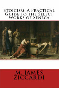 Title: Stoicism: A Practical Guide to the Select Works of Seneca, Author: M. James Ziccardi