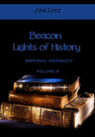 Title: Beacon Lights of History : Imperial Antiquity, Volume 4 (Illustrated), Author: John Lord