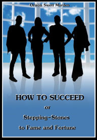 Title: How to Succeed : Or Stepping-Stones to Fame and Fortune (Illustrated), Author: Orison Swett Marden