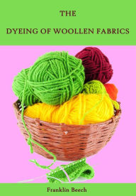 Title: The Dyeing of Woollen Fabrics (Illustrated), Author: Franklin Beech