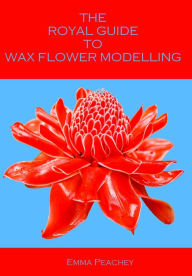 Title: The Royal Guide to Wax Flower Modelling (Illustrated), Author: Emma Peachey