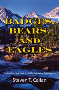 Title: Badges, Bears, and Eagles: The True Life Adventures of a California Fish and Game Warden, Author: Steven T. Callan