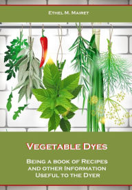 Title: Vegetable Dyes, Being a Book of Recipes and Other Information Useful to the Dyer (Illustrated), Author: Ethel M. Mairet