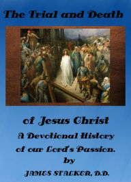 Title: Trial and Death of Jesus Christ: A Devotional History of our Lord's Passion. by Prof James Stalker D. D. (Illustrated), Author: James Stalker