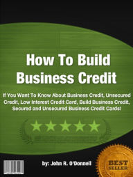 Title: How To Build Business Credit :If You Want To Know About Business Credit, Unsecured Credit, Low Interest Credit Card, Build Business Credit, Secured and Unsecured Business Credit Cards!, Author: John R O'Donnell