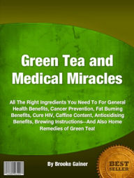 Title: Green Tea and Medical Miracles: All The Right Ingredients You Need To For General Health Benefits, Cancer Prevention, Fat Burning Benefits, Cure HIV, Caffine Content, Antioxidising Benefits, Brewing Instructions--And Also Home Remedies of Green Tea!, Author: Brooke Gainer
