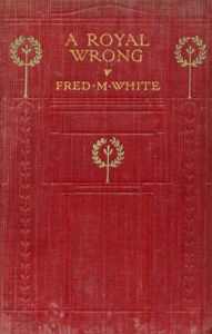 Title: A Royal Wrong, Author: Fred M White